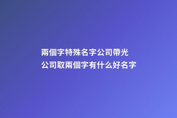 兩個字特殊名字公司帶光 公司取兩個字有什么好名字-第1張-公司起名-玄機派